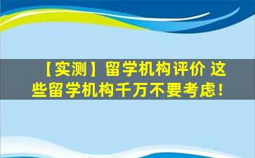 【实测】留学机构评价 这些留学机构千万不要考虑！